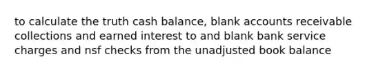 to calculate the truth cash balance, blank accounts receivable collections and earned interest to and blank bank service charges and nsf checks from the unadjusted book balance