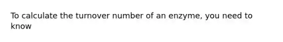 To calculate the turnover number of an enzyme, you need to know