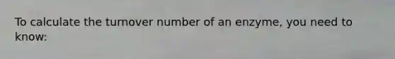 To calculate the turnover number of an enzyme, you need to know: