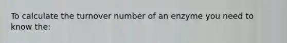 To calculate the turnover number of an enzyme you need to know the: