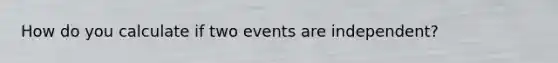 How do you calculate if two events are independent?