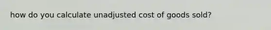 how do you calculate unadjusted cost of goods sold?