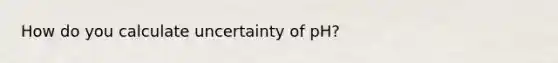 How do you calculate uncertainty of pH?