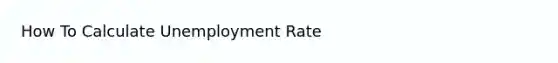 How To Calculate <a href='https://www.questionai.com/knowledge/kh7PJ5HsOk-unemployment-rate' class='anchor-knowledge'>unemployment rate</a>