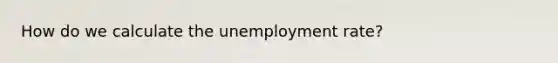 How do we calculate the unemployment rate?