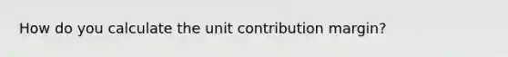 How do you calculate the unit contribution margin?