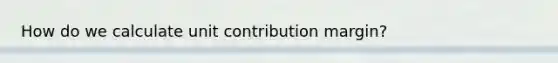 How do we calculate unit contribution margin?