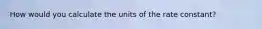 How would you calculate the units of the rate constant?