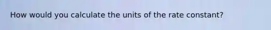 How would you calculate the units of the rate constant?