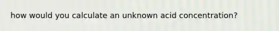 how would you calculate an unknown acid concentration?