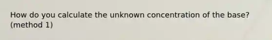 How do you calculate the unknown concentration of the base?(method 1)