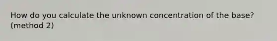 How do you calculate the unknown concentration of the base?(method 2)