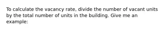 To calculate the vacancy rate, divide the number of vacant units by the total number of units in the building. Give me an example: