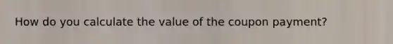 How do you calculate the value of the coupon payment?