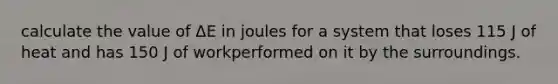 calculate the value of ΔE in joules for a system that loses 115 J of heat and has 150 J of workperformed on it by the surroundings.