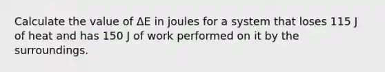 Calculate the value of ΔE in joules for a system that loses 115 J of heat and has 150 J of work performed on it by the surroundings.