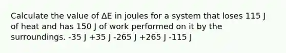 Calculate the value of ΔE in joules for a system that loses 115 J of heat and has 150 J of work performed on it by the surroundings. -35 J +35 J -265 J +265 J -115 J