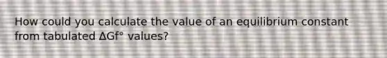 How could you calculate the value of an equilibrium constant from tabulated ∆Gf° values?