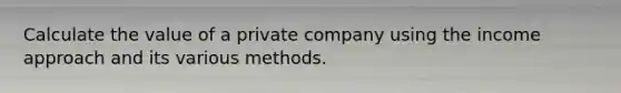 Calculate the value of a private company using the income approach and its various methods.