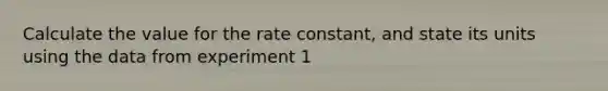 Calculate the value for the rate constant, and state its units using the data from experiment 1