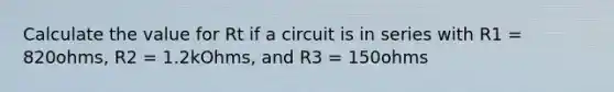 Calculate the value for Rt if a circuit is in series with R1 = 820ohms, R2 = 1.2kOhms, and R3 = 150ohms