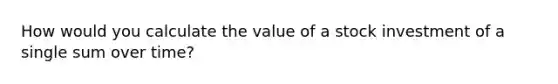 How would you calculate the value of a stock investment of a single sum over time?