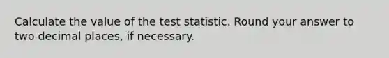 Calculate the value of the test statistic. Round your answer to two decimal places, if necessary.