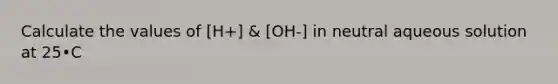 Calculate the values of [H+] & [OH-] in neutral aqueous solution at 25•C