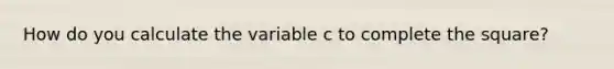 How do you calculate the variable c to complete the square?