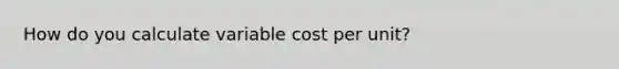 How do you calculate variable cost per unit?