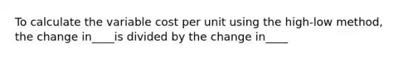 To calculate the variable cost per unit using the high-low method, the change in____is divided by the change in____