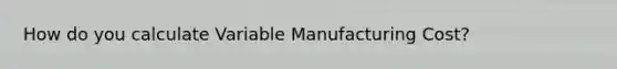 How do you calculate Variable Manufacturing Cost?