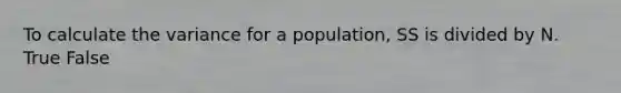 To calculate the variance for a population, SS is divided by N.​ True False