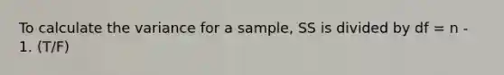 To calculate the variance for a sample, SS is divided by df = n - 1.​ (T/F)