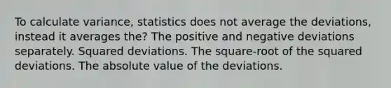 To calculate variance, statistics does not average the deviations, instead it averages the? The positive and negative deviations separately. Squared deviations. The square-root of the squared deviations. The absolute value of the deviations.