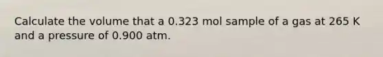 Calculate the volume that a 0.323 mol sample of a gas at 265 K and a pressure of 0.900 atm.