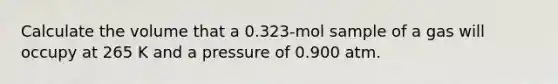 Calculate the volume that a 0.323-mol sample of a gas will occupy at 265 K and a pressure of 0.900 atm.