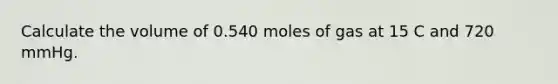 Calculate the volume of 0.540 moles of gas at 15 C and 720 mmHg.