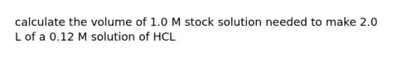 calculate the volume of 1.0 M stock solution needed to make 2.0 L of a 0.12 M solution of HCL