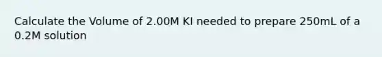 Calculate the Volume of 2.00M KI needed to prepare 250mL of a 0.2M solution