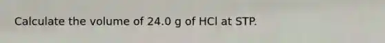 Calculate the volume of 24.0 g of HCl at STP.