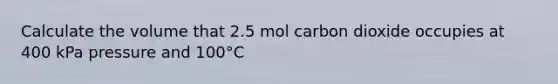 Calculate the volume that 2.5 mol carbon dioxide occupies at 400 kPa pressure and 100°C