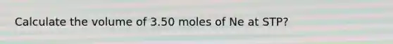 Calculate the volume of 3.50 moles of Ne at STP?