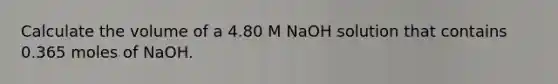 Calculate the volume of a 4.80 M NaOH solution that contains 0.365 moles of NaOH.