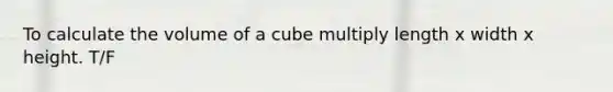 To calculate the volume of a cube multiply length x width x height. T/F