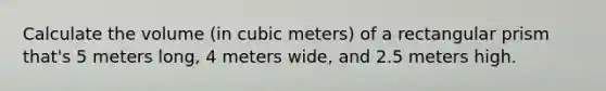 Calculate the volume (in cubic meters) of a rectangular prism that's 5 meters long, 4 meters wide, and 2.5 meters high.