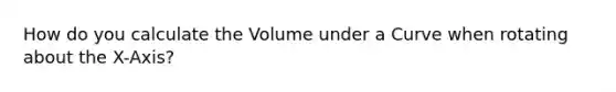 How do you calculate the Volume under a Curve when rotating about the X-Axis?