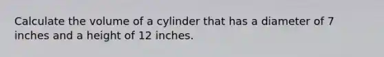 Calculate the volume of a cylinder that has a diameter of 7 inches and a height of 12 inches.