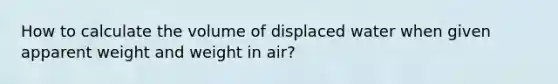 How to calculate the volume of displaced water when given apparent weight and weight in air?