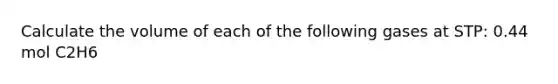 Calculate the volume of each of the following gases at STP: 0.44 mol C2H6